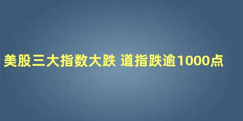 美股三大指数大跌 道指跌逾1000点